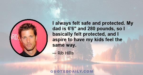 I always felt safe and protected. My dad is 6'6 and 280 pounds, so I basically felt protected, and I aspire to have my kids feel the same way.