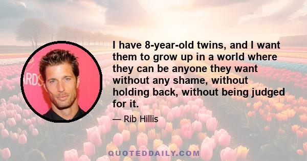 I have 8-year-old twins, and I want them to grow up in a world where they can be anyone they want without any shame, without holding back, without being judged for it.