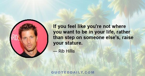 If you feel like you're not where you want to be in your life, rather than step on someone else's, raise your stature.