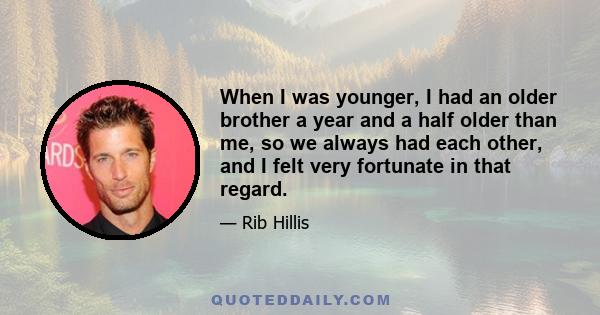 When I was younger, I had an older brother a year and a half older than me, so we always had each other, and I felt very fortunate in that regard.