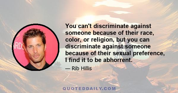 You can't discriminate against someone because of their race, color, or religion, but you can discriminate against someone because of their sexual preference, I find it to be abhorrent.