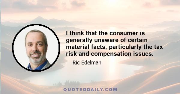 I think that the consumer is generally unaware of certain material facts, particularly the tax risk and compensation issues.