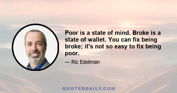 Poor is a state of mind. Broke is a state of wallet. You can fix being broke; it's not so easy to fix being poor.