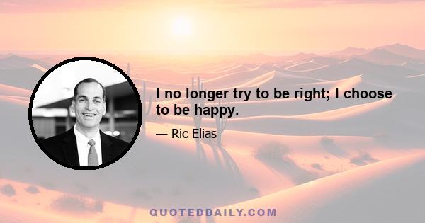 I no longer try to be right; I choose to be happy.