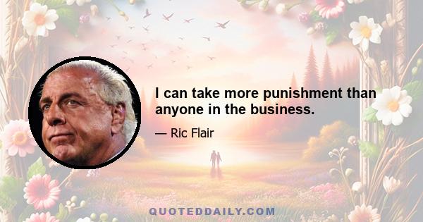 I can take more punishment than anyone in the business.