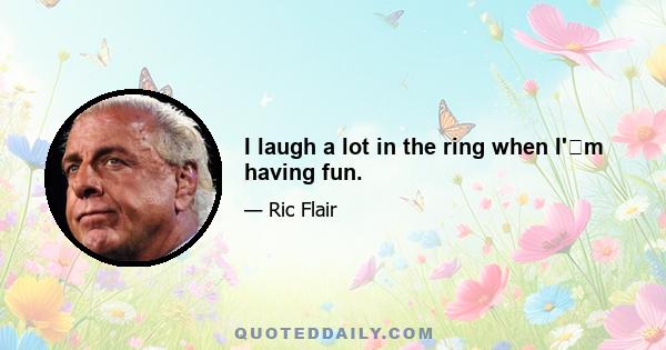 I laugh a lot in the ring when I'm having fun.