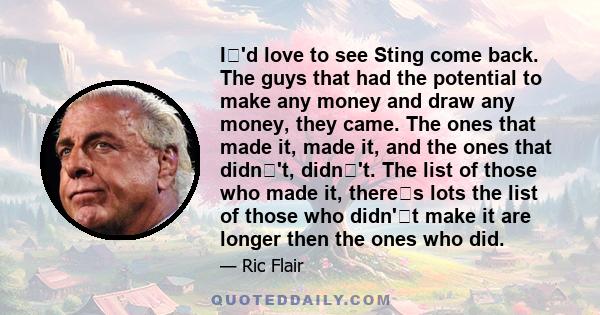 I'd love to see Sting come back. The guys that had the potential to make any money and draw any money, they came. The ones that made it, made it, and the ones that didn't, didn't. The list of those who made it,