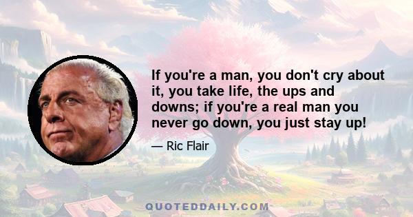 If you're a man, you don't cry about it, you take life, the ups and downs; if you're a real man you never go down, you just stay up!