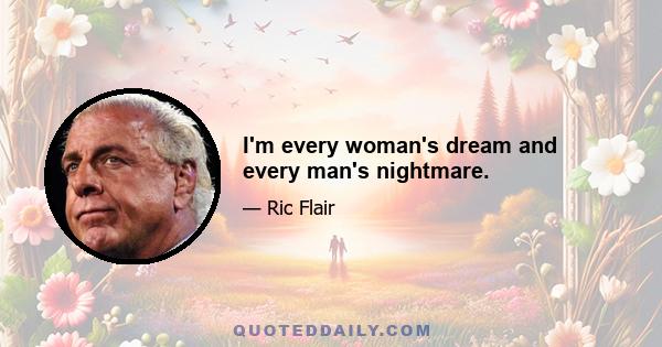 I'm every woman's dream and every man's nightmare.