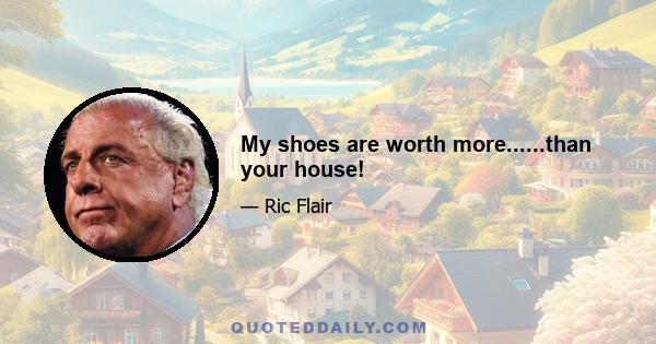 My shoes are worth more......than your house!