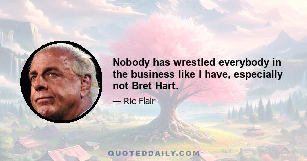 Nobody has wrestled everybody in the business like I have, especially not Bret Hart.