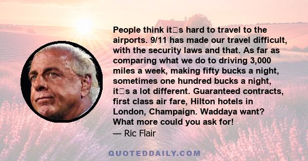 People think its hard to travel to the airports. 9/11 has made our travel difficult, with the security laws and that. As far as comparing what we do to driving 3,000 miles a week, making fifty bucks a night, sometimes