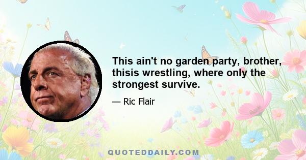 This ain't no garden party, brother, thisis wrestling, where only the strongest survive.