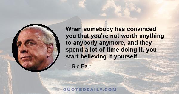 When somebody has convinced you that you're not worth anything to anybody anymore, and they spend a lot of time doing it, you start believing it yourself.