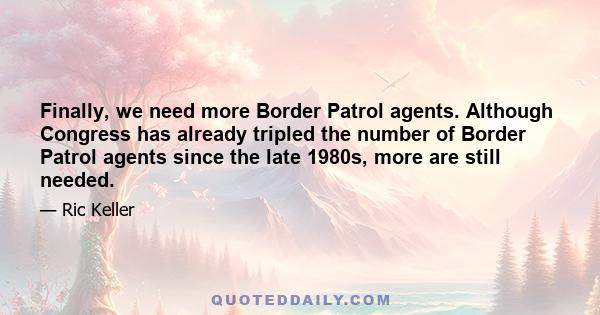 Finally, we need more Border Patrol agents. Although Congress has already tripled the number of Border Patrol agents since the late 1980s, more are still needed.