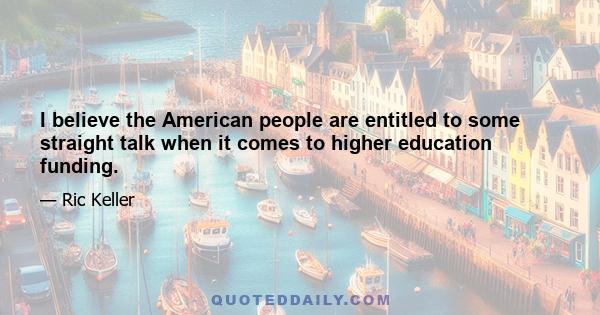 I believe the American people are entitled to some straight talk when it comes to higher education funding.