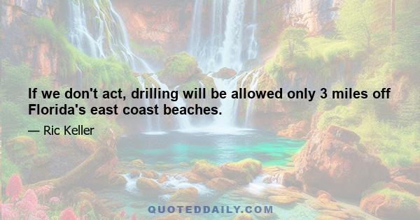 If we don't act, drilling will be allowed only 3 miles off Florida's east coast beaches.