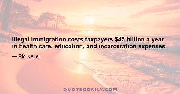 Illegal immigration costs taxpayers $45 billion a year in health care, education, and incarceration expenses.