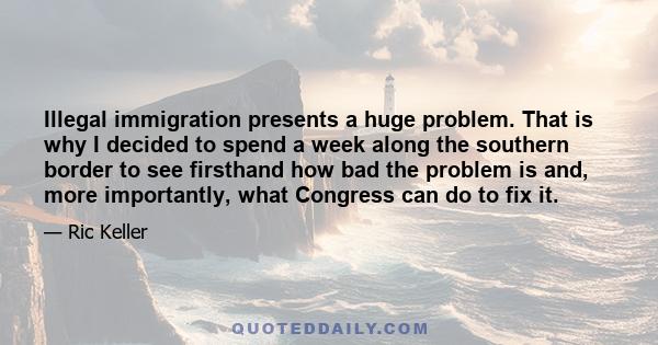 Illegal immigration presents a huge problem. That is why I decided to spend a week along the southern border to see firsthand how bad the problem is and, more importantly, what Congress can do to fix it.