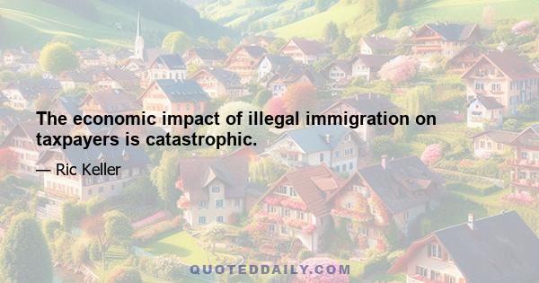 The economic impact of illegal immigration on taxpayers is catastrophic.