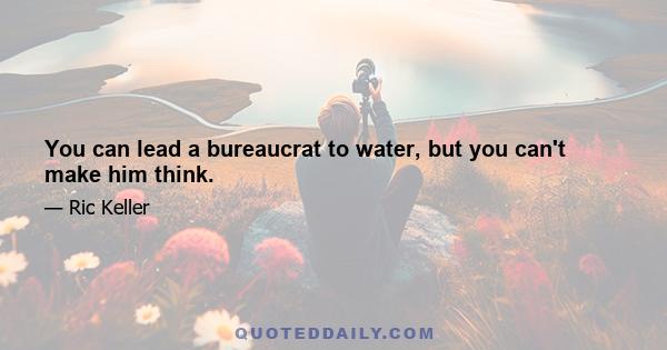 You can lead a bureaucrat to water, but you can't make him think.