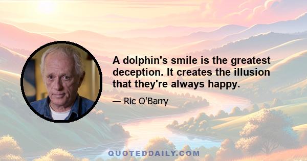 A dolphin's smile is the greatest deception. It creates the illusion that they're always happy.