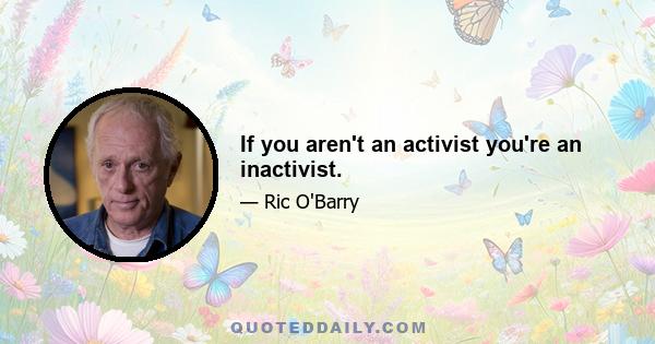 If you aren't an activist you're an inactivist.