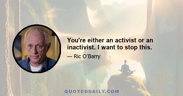 You're either an activist or an inactivist. I want to stop this.