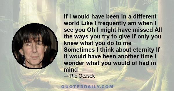 If I would have been in a different world Like I frequently am when I see you Oh I might have missed All the ways you try to give If only you knew what you do to me Sometimes I think about eternity If it would have been 