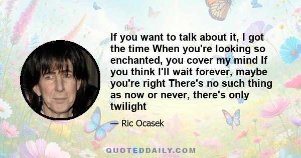 If you want to talk about it, I got the time When you're looking so enchanted, you cover my mind If you think I'll wait forever, maybe you're right There's no such thing as now or never, there's only twilight