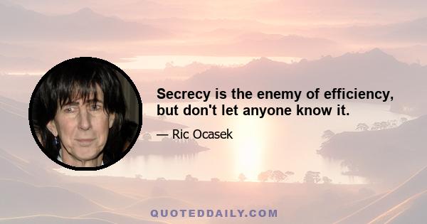 Secrecy is the enemy of efficiency, but don't let anyone know it.