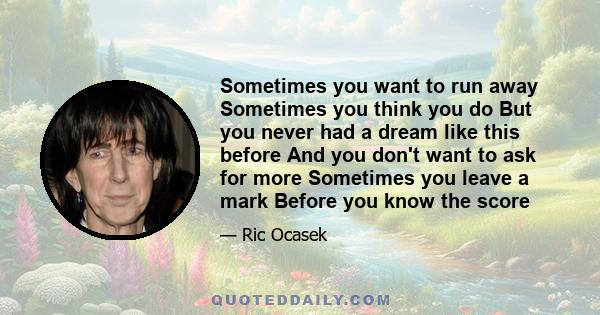 Sometimes you want to run away Sometimes you think you do But you never had a dream like this before And you don't want to ask for more Sometimes you leave a mark Before you know the score