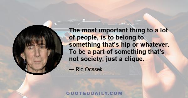 The most important thing to a lot of people, is to belong to something that's hip or whatever. To be a part of something that's not society, just a clique.