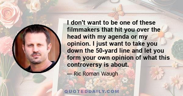 I don't want to be one of these filmmakers that hit you over the head with my agenda or my opinion. I just want to take you down the 50-yard line and let you form your own opinion of what this controversy is about.