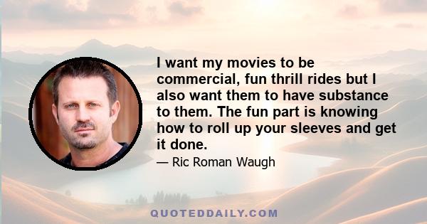 I want my movies to be commercial, fun thrill rides but I also want them to have substance to them. The fun part is knowing how to roll up your sleeves and get it done.