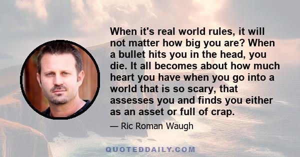 When it's real world rules, it will not matter how big you are? When a bullet hits you in the head, you die. It all becomes about how much heart you have when you go into a world that is so scary, that assesses you and