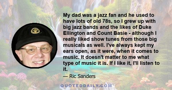 My dad was a jazz fan and he used to have lots of old 78s, so I grew up with big jazz bands and the likes of Duke Ellington and Count Basie - although I really liked show tunes from those big musicals as well. I've