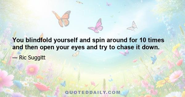 You blindfold yourself and spin around for 10 times and then open your eyes and try to chase it down.