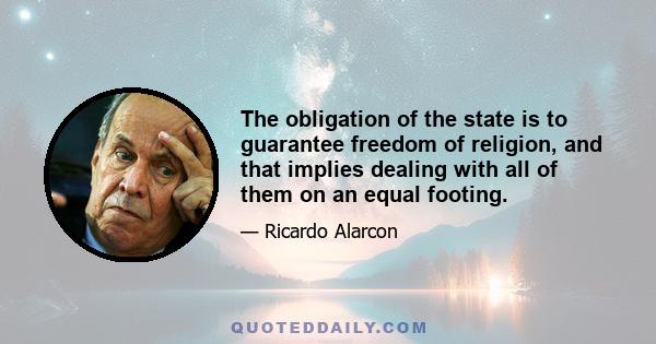 The obligation of the state is to guarantee freedom of religion, and that implies dealing with all of them on an equal footing.