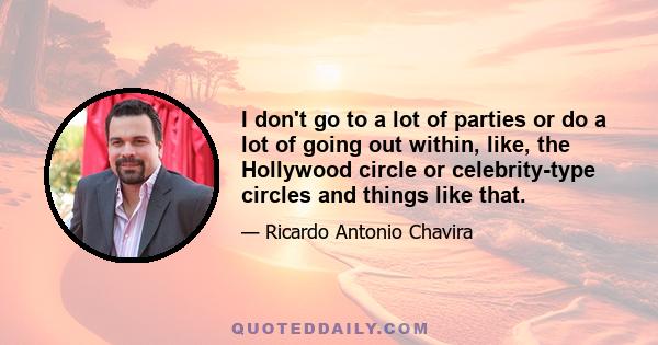 I don't go to a lot of parties or do a lot of going out within, like, the Hollywood circle or celebrity-type circles and things like that.