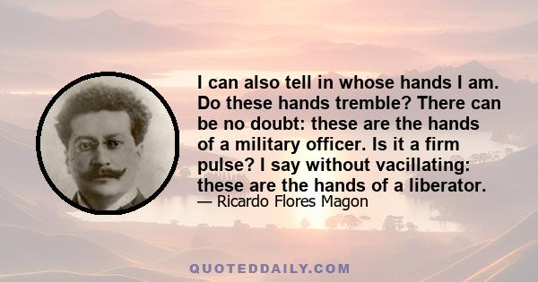 I can also tell in whose hands I am. Do these hands tremble? There can be no doubt: these are the hands of a military officer. Is it a firm pulse? I say without vacillating: these are the hands of a liberator.