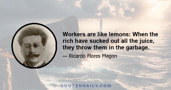 Workers are like lemons: When the rich have sucked out all the juice, they throw them in the garbage.