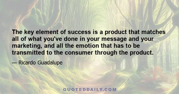 The key element of success is a product that matches all of what you've done in your message and your marketing, and all the emotion that has to be transmitted to the consumer through the product.