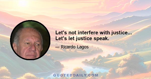 Let's not interfere with justice... Let's let justice speak.