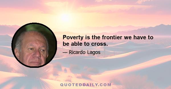 Poverty is the frontier we have to be able to cross.