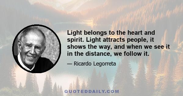 Light belongs to the heart and spirit. Light attracts people, it shows the way, and when we see it in the distance, we follow it.