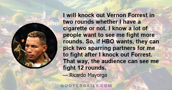 I will knock out Vernon Forrest in two rounds whether I have a cigarette or not. I know a lot of people want to see me fight more rounds. So, if HBO wants, they can pick two sparring partners for me to fight after I