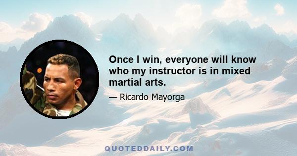 Once I win, everyone will know who my instructor is in mixed martial arts.