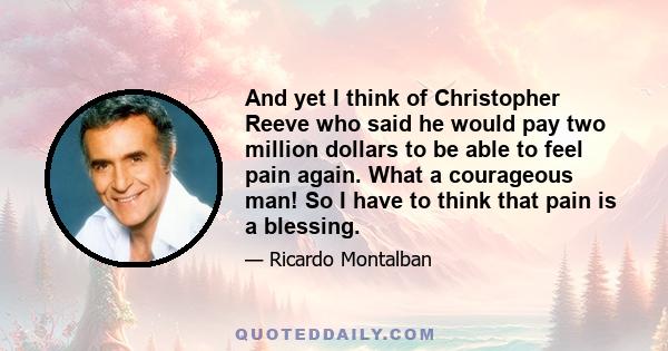 And yet I think of Christopher Reeve who said he would pay two million dollars to be able to feel pain again. What a courageous man! So I have to think that pain is a blessing.