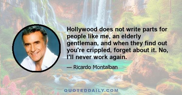 Hollywood does not write parts for people like me, an elderly gentleman, and when they find out you're crippled, forget about it. No, I'll never work again.